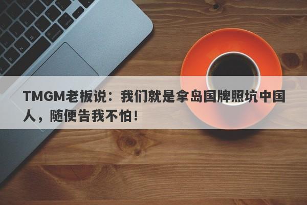 TMGM老板说：我们就是拿岛国牌照坑中国人，随便告我不怕！