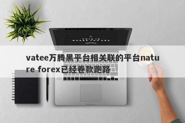 vatee万腾黑平台相关联的平台nature forex已经卷款跑路