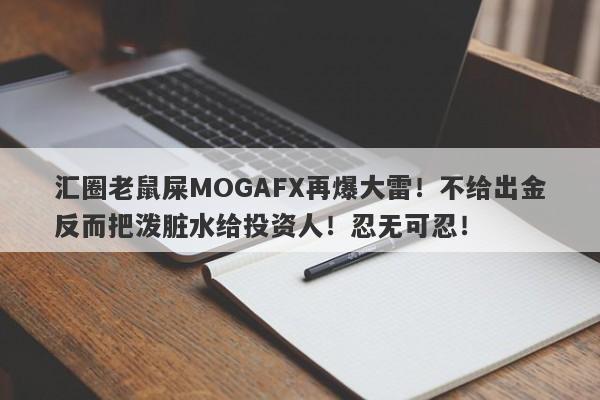 汇圈老鼠屎MOGAFX再爆大雷！不给出金反而把泼脏水给投资人！忍无可忍！