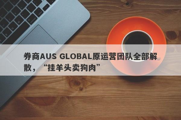 券商AUS GLOBAL原运营团队全部解散，“挂羊头卖狗肉”