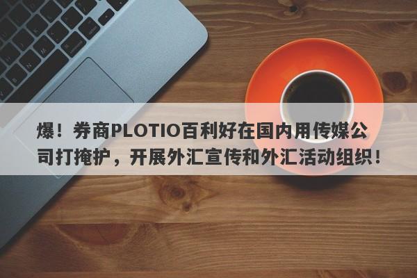 爆！券商PLOTIO百利好在国内用传媒公司打掩护，开展外汇宣传和外汇活动组织！