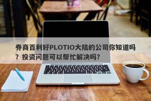 券商百利好PLOTIO大陆的公司你知道吗？投资问题可以帮忙解决吗？