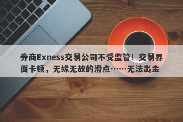 券商Exness交易公司不受监管！交易界面卡顿，无缘无故的滑点……无法出金