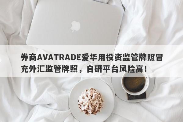 券商AVATRADE爱华用投资监管牌照冒充外汇监管牌照，自研平台风险高！