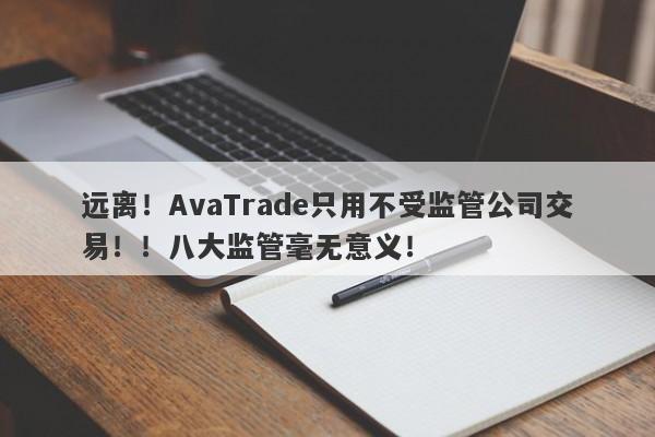 远离！AvaTrade只用不受监管公司交易！！八大监管毫无意义！