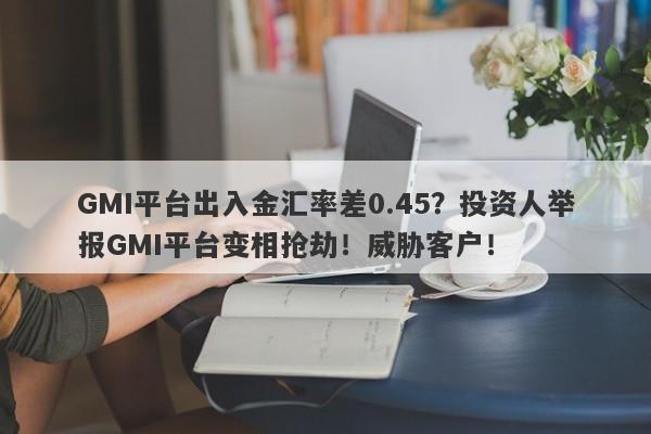 GMI平台出入金汇率差0.45？投资人举报GMI平台变相抢劫！威胁客户！