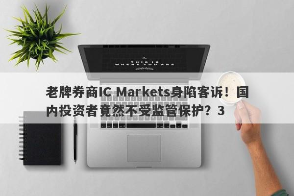 老牌券商IC Markets身陷客诉！国内投资者竟然不受监管保护？3