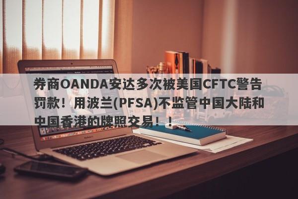 券商OANDA安达多次被美国CFTC警告罚款！用波兰(PFSA)不监管中国大陆和中国香港的牌照交易！！