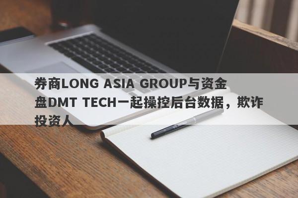 券商LONG ASIA GROUP与资金盘DMT TECH一起操控后台数据，欺诈投资人