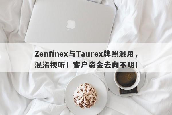 Zenfinex与Taurex牌照混用，混淆视听！客户资金去向不明！