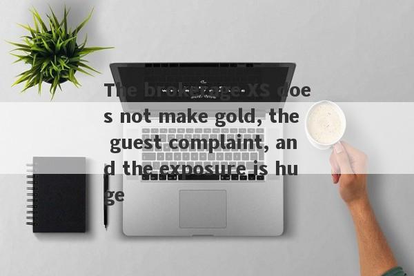 The brokerage XS does not make gold, the guest complaint, and the exposure is huge