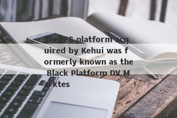 The IFS platform acquired by Kehui was formerly known as the Black Platform DV Marktes