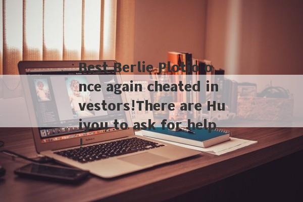 Best Berlie Plotio once again cheated investors!There are Huiyou to ask for help!