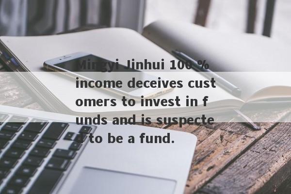 Mingyi Jinhui 100 % income deceives customers to invest in funds and is suspected to be a fund.