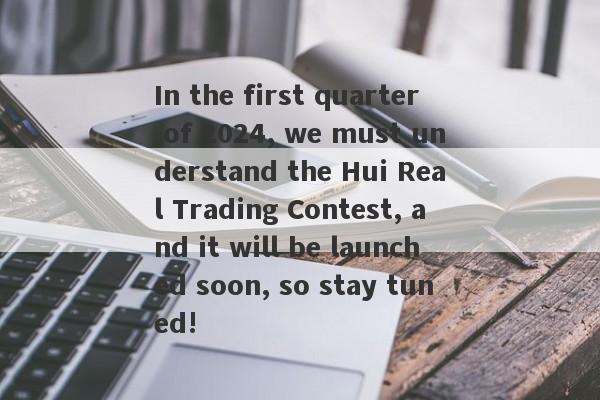 In the first quarter of 2024, we must understand the Hui Real Trading Contest, and it will be launched soon, so stay tuned!