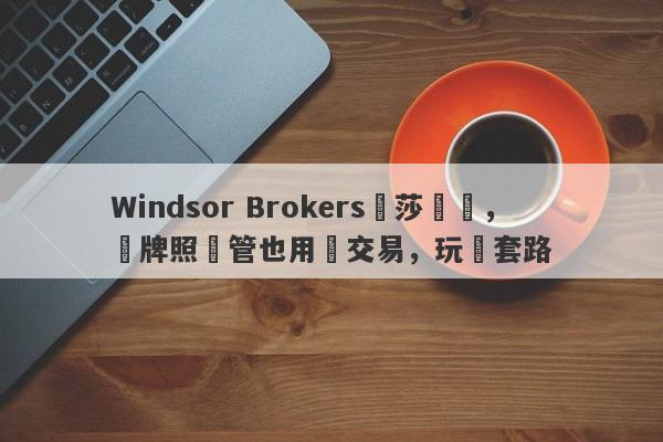 Windsor Brokers溫莎經紀，無牌照監管也用來交易，玩騷套路