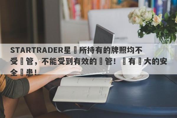 STARTRADER星邁所持有的牌照均不受監管，不能受到有效的監管！擁有極大的安全隱患！