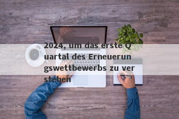 2024, um das erste Quartal des Erneuerungswettbewerbs zu verstehen