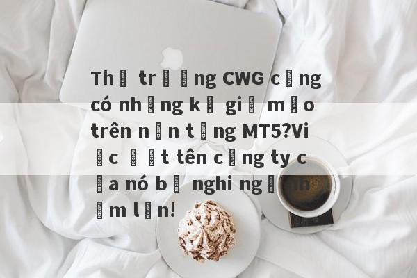 Thị trường CWG cũng có những kẻ giả mạo trên nền tảng MT5?Việc đặt tên công ty của nó bị nghi ngờ nhầm lẫn!