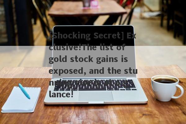 [Shocking Secret] Exclusive!The list of gold stock gains is exposed, and the stunning rise is at a glance!