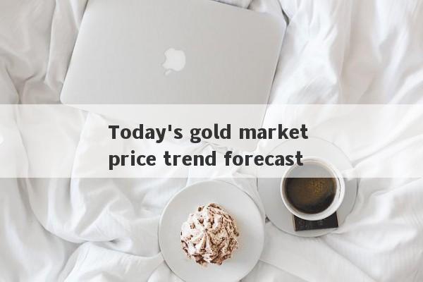 Today's gold market price trend forecast