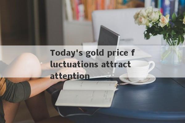 Today's gold price fluctuations attract attention