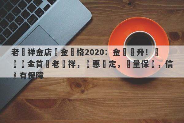 老鳳祥金店黃金價格2020：金價飆升！購買黃金首選老鳳祥，實惠穩定，質量保證，信譽有保障