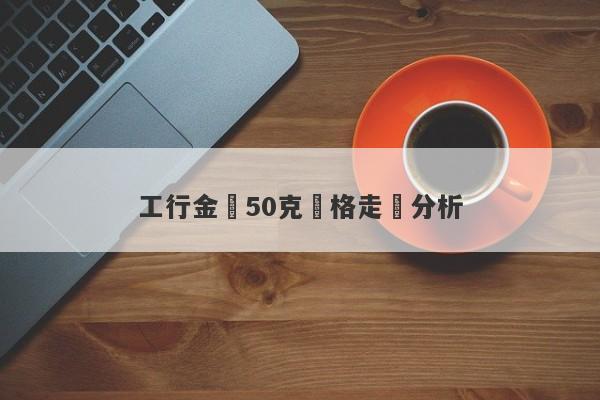 工行金條50克價格走勢分析