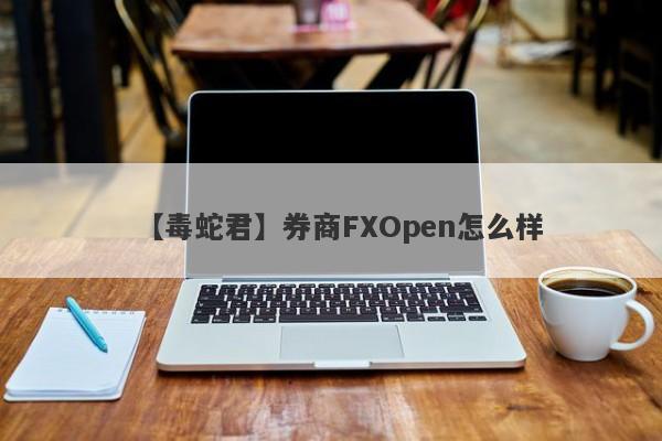 【毒蛇君】券商FXOpen怎么样
