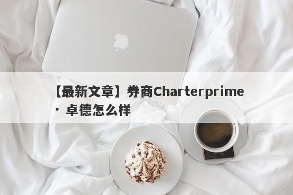 【最新文章】券商Charterprime · 卓德怎么样
