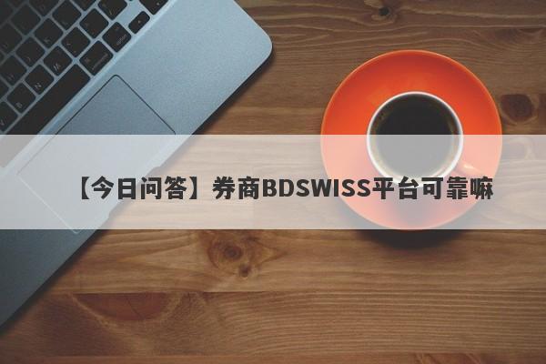 【今日问答】券商BDSWISS平台可靠嘛
