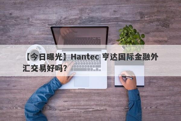 【今日曝光】Hantec 亨达国际金融外汇交易好吗？
