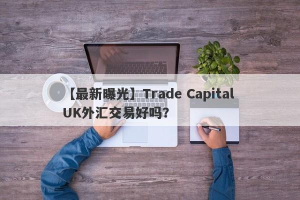 【最新曝光】Trade Capital UK外汇交易好吗？
