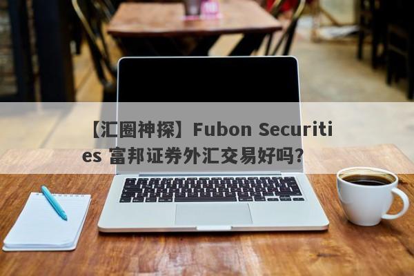 【汇圈神探】Fubon Securities 富邦证券外汇交易好吗？
