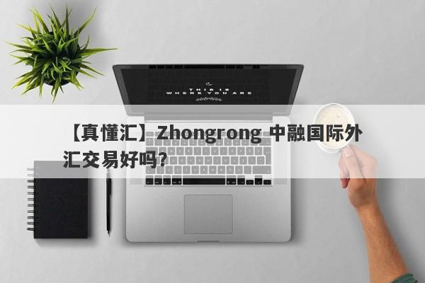 【真懂汇】Zhongrong 中融国际外汇交易好吗？
