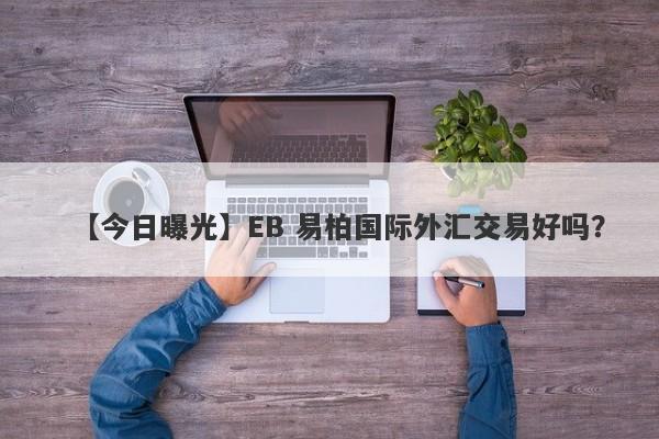 【今日曝光】EB 易柏国际外汇交易好吗？
