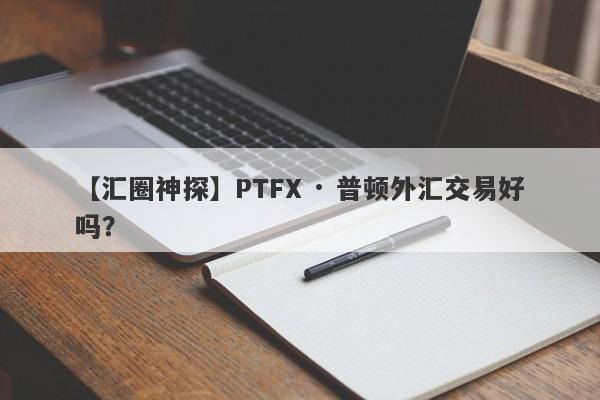 【汇圈神探】PTFX · 普顿外汇交易好吗？
