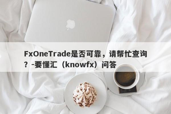 FxOneTrade是否可靠，请帮忙查询？-要懂汇（knowfx）问答