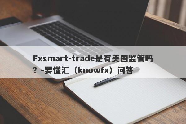 Fxsmart-trade是有美国监管吗？-要懂汇（knowfx）问答