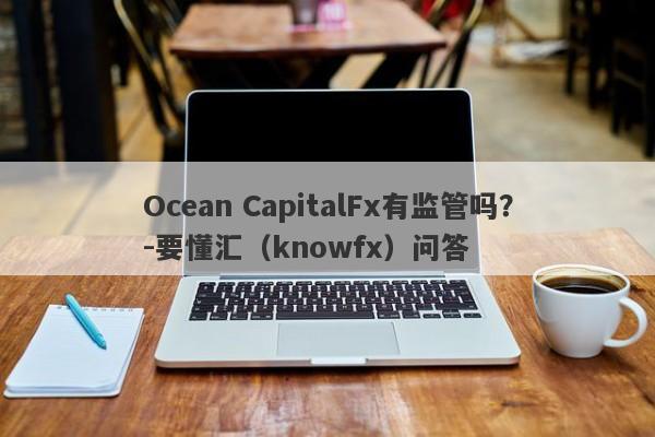 Ocean CapitalFx有监管吗？-要懂汇（knowfx）问答