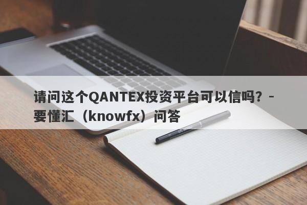 请问这个QANTEX投资平台可以信吗？-要懂汇（knowfx）问答