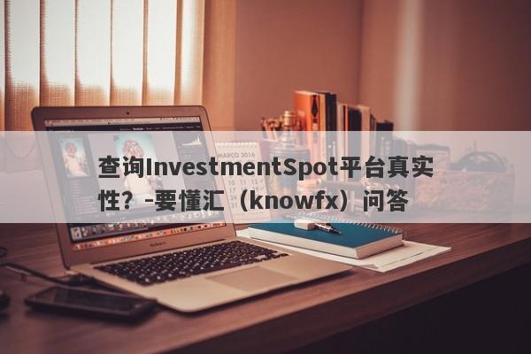 查询InvestmentSpot平台真实性？-要懂汇（knowfx）问答