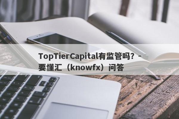 TopTierCapital有监管吗？-要懂汇（knowfx）问答