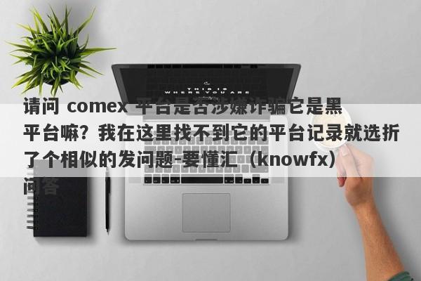 请问 comex 平台是否涉嫌诈骗它是黑平台嘛？我在这里找不到它的平台记录就选折了个相似的发问题-要懂汇（knowfx）问答