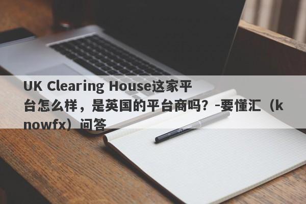 UK Clearing House这家平台怎么样，是英国的平台商吗？-要懂汇（knowfx）问答