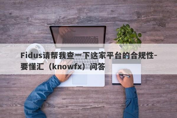 Fidus请帮我查一下这家平台的合规性-要懂汇（knowfx）问答