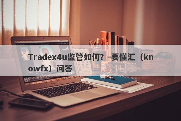 Tradex4u监管如何？-要懂汇（knowfx）问答