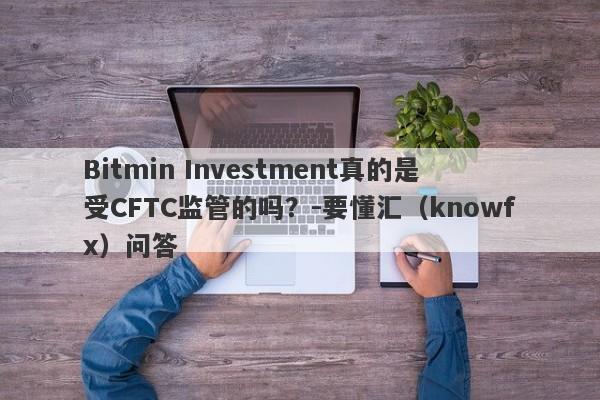 Bitmin Investment真的是受CFTC监管的吗？-要懂汇（knowfx）问答