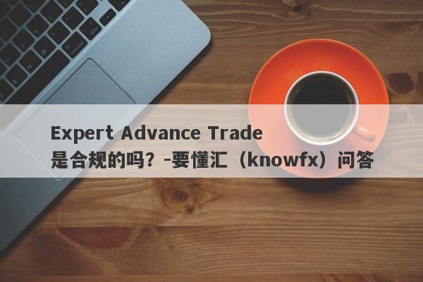 Expert Advance Trade是合规的吗？-要懂汇（knowfx）问答