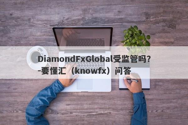 DiamondFxGlobal受监管吗？-要懂汇（knowfx）问答